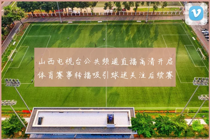 山西电视台公共频道直播高清开启体育赛事转播吸引球迷关注后续赛程安排
