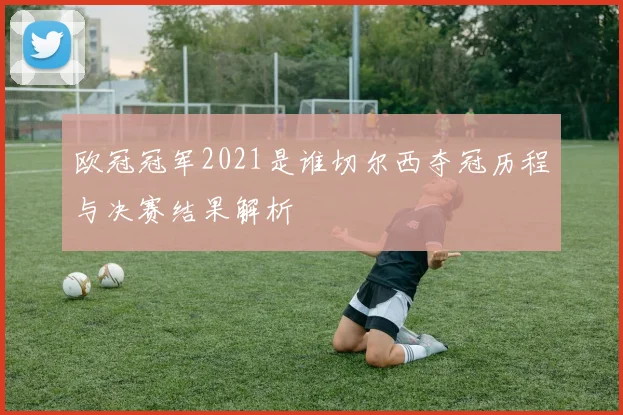 欧冠冠军2021是谁切尔西夺冠历程与决赛结果解析