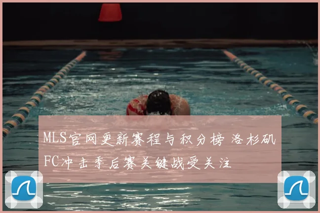 MLS官网更新赛程与积分榜 洛杉矶FC冲击季后赛关键战受关注