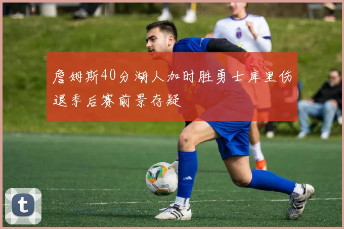 詹姆斯40分湖人加时胜勇士库里伤退季后赛前景存疑