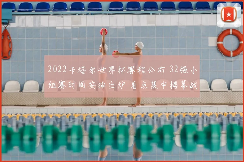 2022卡塔尔世界杯赛程公布 32强小组赛时间安排出炉 看点集中揭幕战和淘汰赛阶段