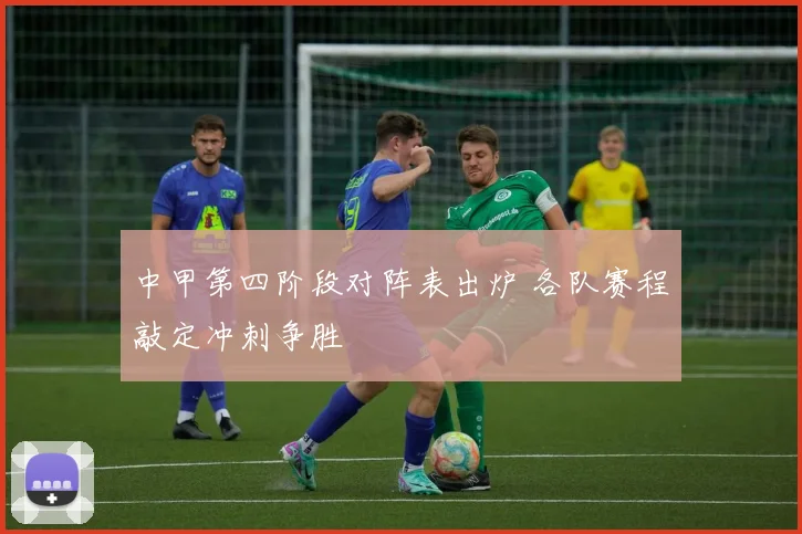 中甲第四阶段对阵表出炉 各队赛程敲定冲刺争胜