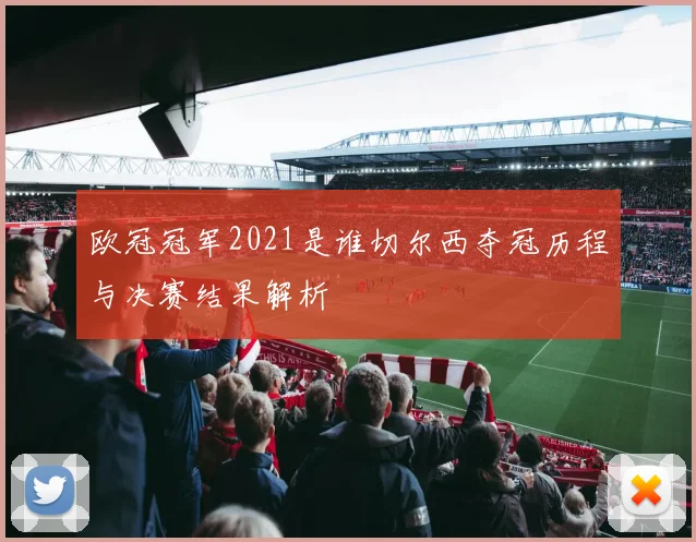 欧冠冠军2021是谁切尔西夺冠历程与决赛结果解析