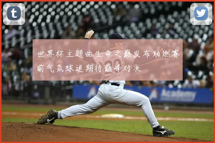 世界杯主题曲生命之巅发布助燃赛前气氛球迷期待巅峰对决