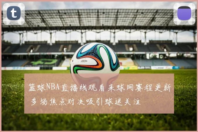 篮球NBA直播线观看来球网赛程更新 多场焦点对决吸引球迷关注
