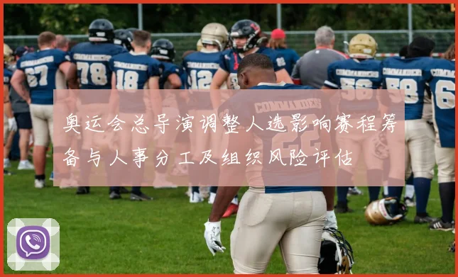 奥运会总导演调整人选影响赛程筹备与人事分工及组织风险评估