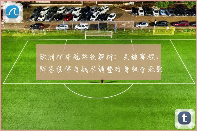 欧洲杯夺冠路径解析：关键赛程、阵容伤停与战术调整对晋级夺冠影响
