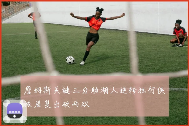 詹姆斯关键三分助湖人逆转独行侠浓眉复出砍两双