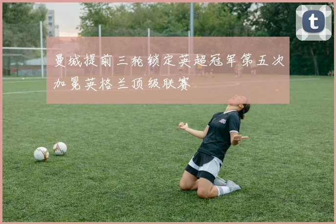 曼城提前三轮锁定英超冠军第五次加冕英格兰顶级联赛