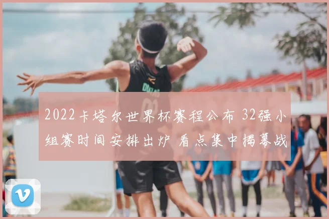 2022卡塔尔世界杯赛程公布 32强小组赛时间安排出炉 看点集中揭幕战和淘汰赛阶段