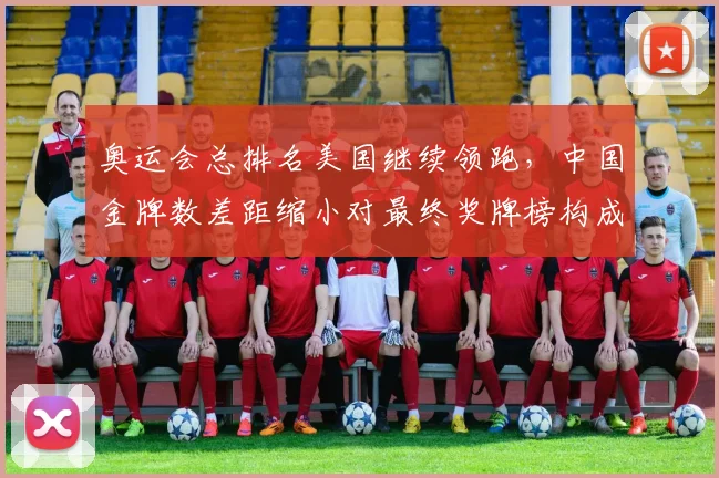 奥运会总排名美国继续领跑,中国金牌数差距缩小对最终奖牌榜构成压力