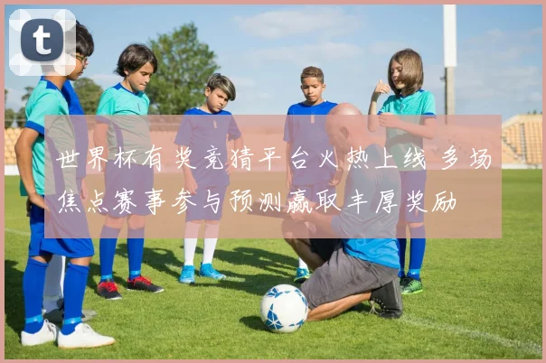 世界杯有奖竞猜平台火热上线 多场焦点赛事参与预测赢取丰厚奖励