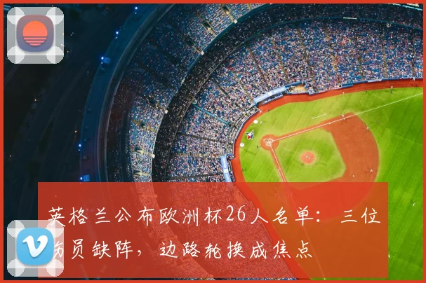 英格兰公布欧洲杯26人名单：三位伤员缺阵，边路轮换成焦点