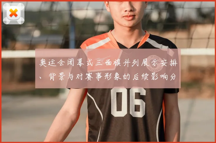 奥运会闭幕式三面旗并列展示安排、背景与对赛事形象的后续影响分析