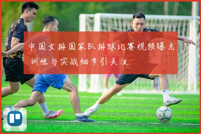 中国女排国家队排球比赛视频曝光 训练与实战细节引关注