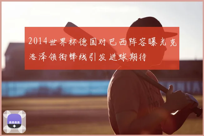 2014世界杯德国对巴西阵容曝光克洛泽领衔锋线引发进球期待