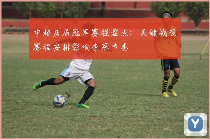 中超历届冠军赛程盘点:关键战役赛程安排影响夺冠节奏