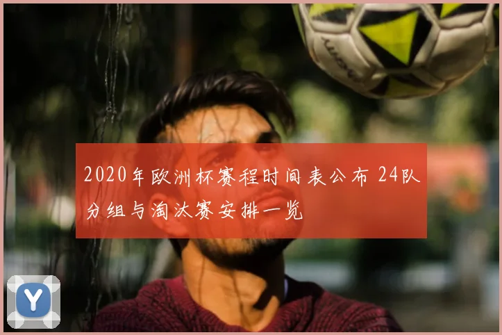 2020年欧洲杯赛程时间表公布 24队分组与淘汰赛安排一览