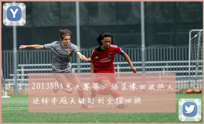2013NBA总决赛第六场录像回放热火逆转夺冠关键时刻全程回顾
