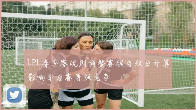 LPL春季赛规则调整赛程与积分计算影响季后赛晋级竞争
