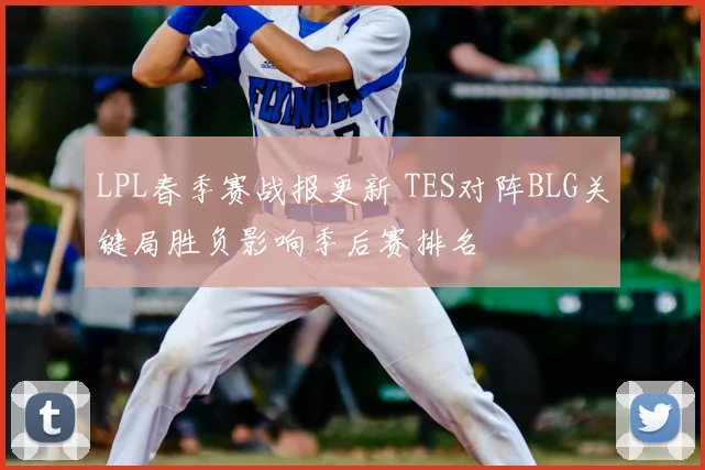 LPL春季赛战报更新 TES对阵BLG关键局胜负影响季后赛排名