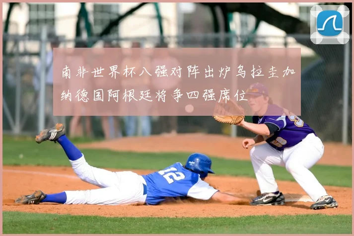 南非世界杯八强对阵出炉乌拉圭加纳德国阿根廷将争四强席位