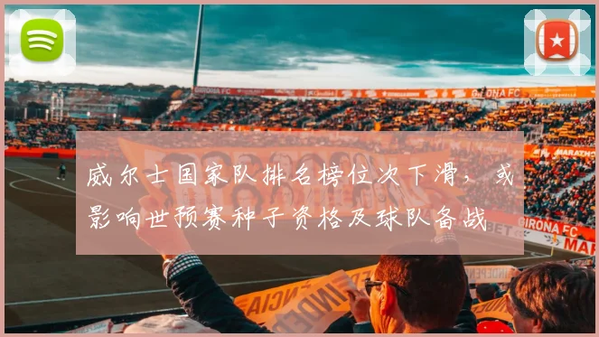 威尔士国家队排名榜位次下滑，或影响世预赛种子资格及球队备战