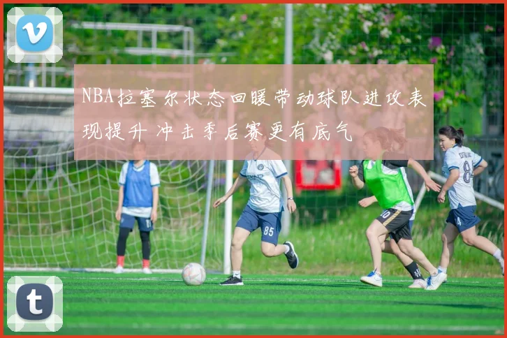 NBA拉塞尔状态回暖带动球队进攻表现提升 冲击季后赛更有底气