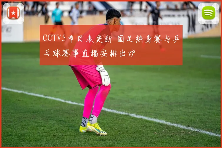 CCTV5节目表更新 国足热身赛与乒乓球赛事直播安排出炉
