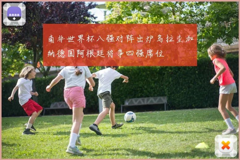 南非世界杯八强对阵出炉乌拉圭加纳德国阿根廷将争四强席位