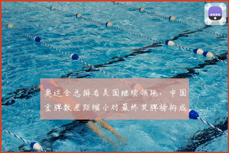 奥运会总排名美国继续领跑,中国金牌数差距缩小对最终奖牌榜构成压力
