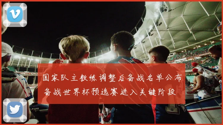 国家队主教练调整后备战名单公布 备战世界杯预选赛进入关键阶段