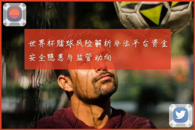 世界杯赌球风险解析非法平台资金安全隐患与监管动向