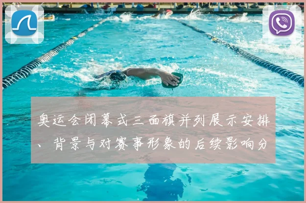 奥运会闭幕式三面旗并列展示安排、背景与对赛事形象的后续影响分析