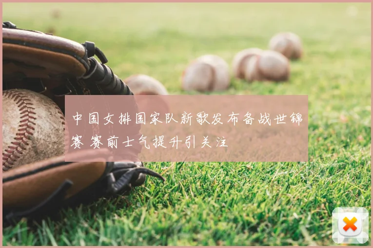 中国女排国家队新歌发布备战世锦赛 赛前士气提升引关注