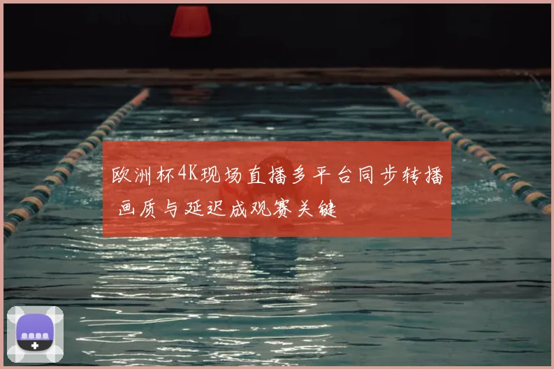 欧洲杯4K现场直播多平台同步转播 画质与延迟成观赛关键