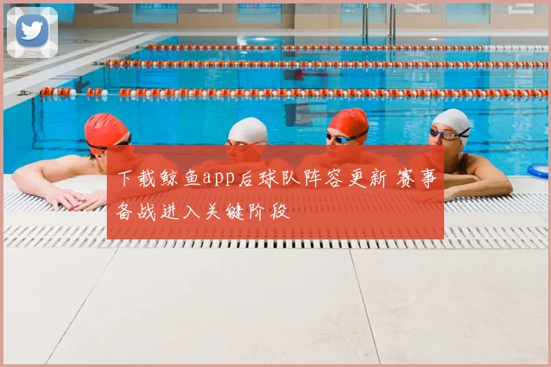 下载鲸鱼app后球队阵容更新 赛事备战进入关键阶段