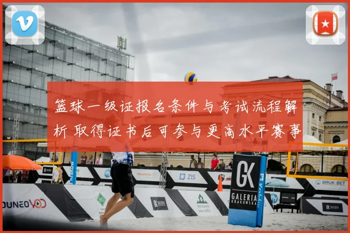 篮球一级证报名条件与考试流程解析 取得证书后可参与更高水平赛事